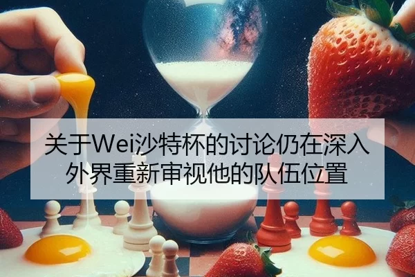 关于Wei沙特杯的讨论仍在深入 外界重新审视他的队伍位置
